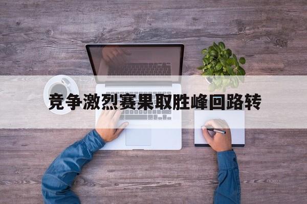 竞争激烈赛果取胜峰回路转