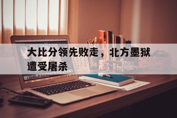 华体会官网体育-大比分领先败走，北方墨狱遭受屠杀的简单介绍