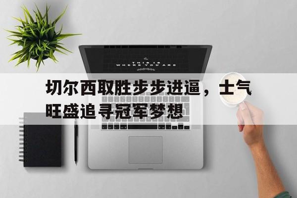华体会官方网站-关于切尔西取胜步步进逼，士气旺盛追寻冠军梦想的信息