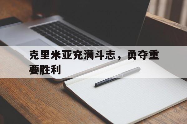 华体会官方-包含克里米亚充满斗志，勇夺重要胜利的词条